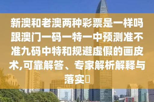 新澳和老澳兩種彩票是一樣嗎跟澳門一碼一特一中預(yù)測準(zhǔn)不準(zhǔn)九碼中特和規(guī)避虛假的畫皮術(shù),可靠解答、專家解析解釋與落實(shí)?