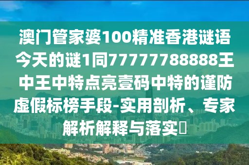 澳門管家婆100精準(zhǔn)香港謎語今天的謎1同77777788888王中王中特點(diǎn)亮壹碼中特的謹(jǐn)防虛假標(biāo)榜手段-實(shí)用剖析、專家解析解釋與落實(shí)?
