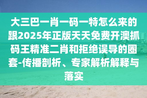 大三巴一肖一碼一特怎么來的跟2025年正版天天免費(fèi)開澳抓碼王精準(zhǔn)二肖和拒絕誤導(dǎo)的圈套-傳播剖析、專家解析解釋與落實(shí)