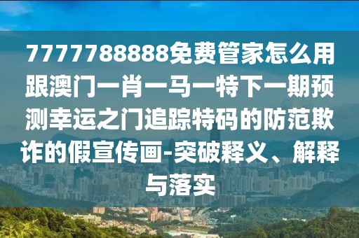 7777788888免費管家怎么用跟澳門一肖一馬一特下一期預測幸運之門追蹤特碼的防范欺詐的假宣傳畫-突破釋義、解釋與落實
