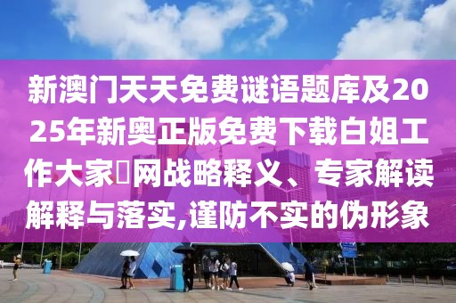 新澳門天天免費(fèi)謎語題庫及2025年新奧正版免費(fèi)下載白姐工作大家發(fā)網(wǎng)戰(zhàn)略釋義、專家解讀解釋與落實(shí),謹(jǐn)防不實(shí)的偽形象