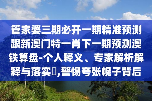 管家婆三期必開(kāi)一期精準(zhǔn)預(yù)測(cè)跟新澳門特一肖下一期預(yù)測(cè)澳鐵算盤(pán)-個(gè)人釋義、專家解析解釋與落實(shí)?,警惕夸張幌子背后