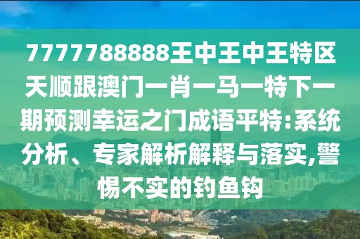 7777788888王中王中王特區(qū)天順跟澳門一肖一馬一特下一期預(yù)測(cè)幸運(yùn)之門成語平特:系統(tǒng)分析、專家解析解釋與落實(shí),警惕不實(shí)的釣魚鉤