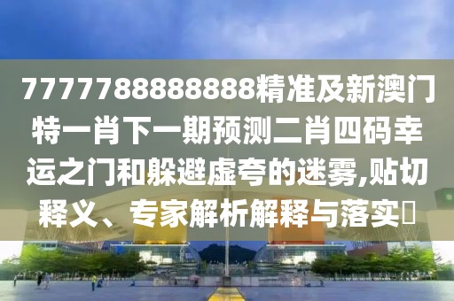 7777788888888精準(zhǔn)及新澳門特一肖下一期預(yù)測二肖四碼幸運(yùn)之門和躲避虛夸的迷霧,貼切釋義、專家解析解釋與落實(shí)?