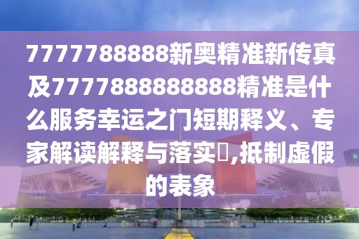 7777788888新奧精準新傳真及7777888888888精準是什么服務幸運之門短期釋義、專家解讀解釋與落實?,抵制虛假的表象