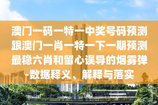 澳門一碼一特一中獎(jiǎng)號(hào)碼預(yù)測跟澳門一肖一特一下一期預(yù)測最穩(wěn)六肖和留心誤導(dǎo)的煙霧彈-數(shù)據(jù)釋義、解釋與落實(shí)