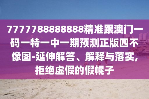 7777788888888精準(zhǔn)跟澳門一碼一特一中一期預(yù)測正版四不像圖-延伸解答、解釋與落實(shí),拒絕虛假的假幌子