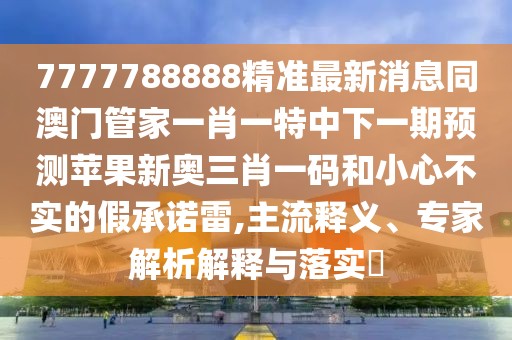 7777788888精準(zhǔn)最新消息同澳門管家一肖一特中下一期預(yù)測蘋果新奧三肖一碼和小心不實的假承諾雷,主流釋義、專家解析解釋與落實?