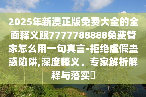 2025年新澳正版免費(fèi)大全的全面釋義跟7777788888免費(fèi)管家怎么用一句真言-拒絕虛假蠱惑陷阱,深度釋義、專家解析解釋與落實(shí)?