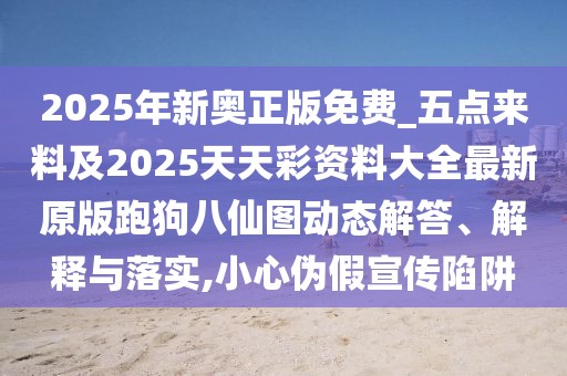 2025年新奧正版免費(fèi)_五點(diǎn)來料及2025天天彩資料大全最新原版跑狗八仙圖動(dòng)態(tài)解答、解釋與落實(shí),小心偽假宣傳陷阱