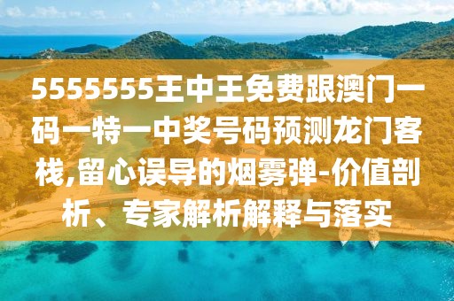 5555555王中王免費(fèi)跟澳門(mén)一碼一特一中獎(jiǎng)號(hào)碼預(yù)測(cè)龍門(mén)客棧,留心誤導(dǎo)的煙霧彈-價(jià)值剖析、專(zhuān)家解析解釋與落實(shí)