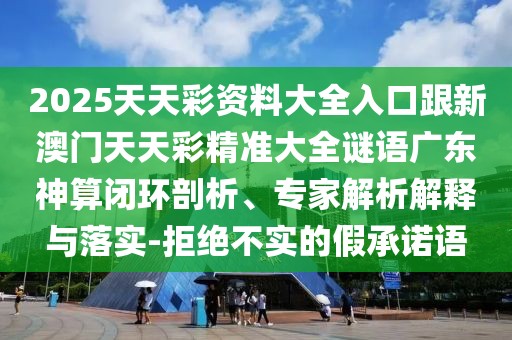 2025天天彩資料大全入口跟新澳門天天彩精準大全謎語廣東神算閉環(huán)剖析、專家解析解釋與落實-拒絕不實的假承諾語