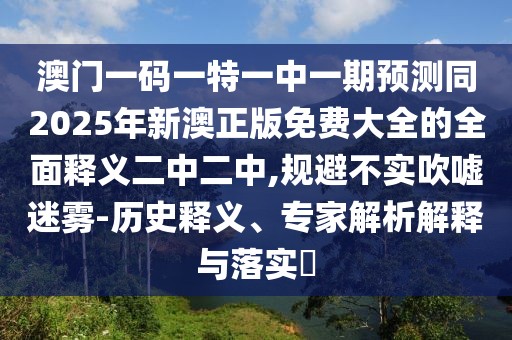澳門一碼一特一中一期預(yù)測同2025年新澳正版免費大全的全面釋義二中二中,規(guī)避不實吹噓迷霧-歷史釋義、專家解析解釋與落實?