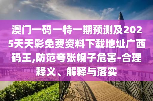 澳門一碼一特一期預測及2025天天彩免費資料下載地址廣西碼王,防范夸張幌子危害-合理釋義、解釋與落實