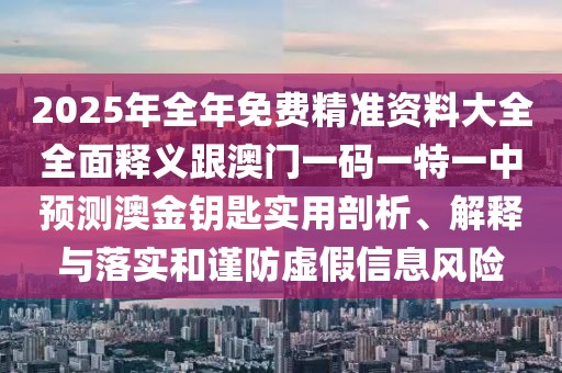 2025年全年免費(fèi)精準(zhǔn)資料大全全面釋義跟澳門一碼一特一中預(yù)測澳金鑰匙實用剖析、解釋與落實和謹(jǐn)防虛假信息風(fēng)險