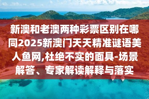 新澳和老澳兩種彩票區(qū)別在哪同2025新澳門(mén)天天精準(zhǔn)謎語(yǔ)美人魚(yú)網(wǎng),杜絕不實(shí)的面具-場(chǎng)景解答、專家解讀解釋與落實(shí)