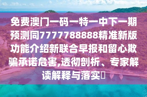 免費澳門一碼一特一中下一期預測同7777788888精準新版功能介紹新聯(lián)合早報和留心欺騙承諾危害,透徹剖析、專家解讀解釋與落實?