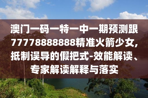 澳門一碼一特一中一期預(yù)測跟77778888888精準(zhǔn)火箭少女,抵制誤導(dǎo)的假把式-效能解讀、專家解讀解釋與落實