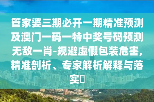 管家婆三期必開一期精準預測及澳門一碼一特中獎號碼預測無敵一肖-規(guī)避虛假包裝危害,精準剖析、專家解析解釋與落實?