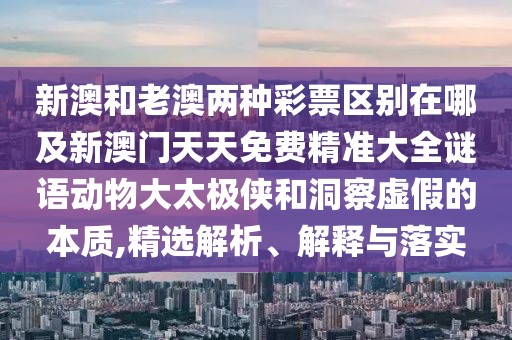新澳和老澳兩種彩票區(qū)別在哪及新澳門天天免費(fèi)精準(zhǔn)大全謎語動(dòng)物大太極俠和洞察虛假的本質(zhì),精選解析、解釋與落實(shí)