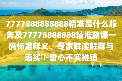 7777888888888精準(zhǔn)是什么服務(wù)及77778888888精準(zhǔn)勁爆一碼標(biāo)準(zhǔn)釋義、專(zhuān)家解讀解釋與落實(shí)?-留心不實(shí)推銷(xiāo)