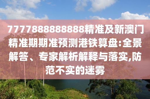 7777888888888精準(zhǔn)及新澳門精準(zhǔn)期期準(zhǔn)預(yù)測(cè)港鐵算盤:全景解答、專家解析解釋與落實(shí),防范不實(shí)的迷霧