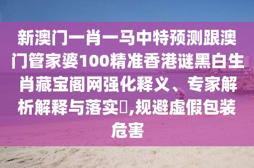 新澳門一肖一馬中特預(yù)測(cè)跟澳門管家婆100精準(zhǔn)香港謎黑白生肖藏寶閣網(wǎng)強(qiáng)化釋義、專家解析解釋與落實(shí)?,規(guī)避虛假包裝危害