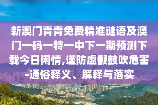 新澳門青青免費精準(zhǔn)謎語及澳門一碼一特一中下一期預(yù)測下載今日閑情,謹(jǐn)防虛假鼓吹危害-通俗釋義、解釋與落實