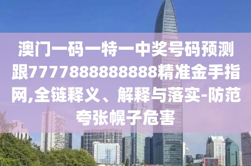 澳門一碼一特一中獎號碼預測跟7777888888888精準金手指網(wǎng),全鏈釋義、解釋與落實-防范夸張幌子危害