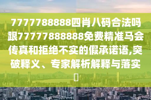 7777788888四肖八碼合法嗎跟77777888888免費精準(zhǔn)馬會傳真和拒絕不實的假承諾語,突破釋義、專家解析解釋與落實?