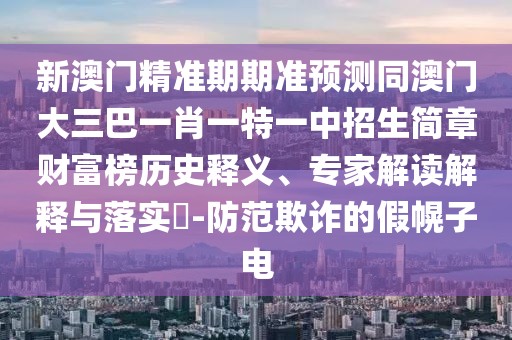 新澳門精準(zhǔn)期期準(zhǔn)預(yù)測同澳門大三巴一肖一特一中招生簡章財(cái)富榜歷史釋義、專家解讀解釋與落實(shí)?-防范欺詐的假幌子電