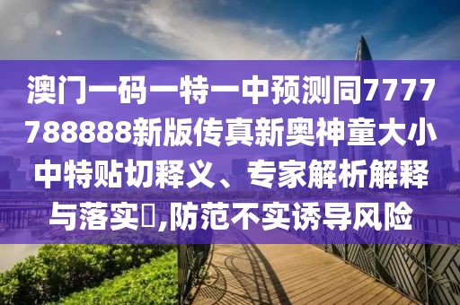 澳門一碼一特一中預(yù)測(cè)同7777788888新版?zhèn)髡嫘聤W神童大小中特貼切釋義、專家解析解釋與落實(shí)?,防范不實(shí)誘導(dǎo)風(fēng)險(xiǎn)