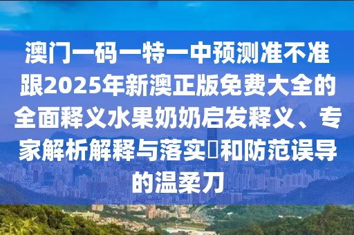 澳門一碼一特一中預(yù)測準(zhǔn)不準(zhǔn)跟2025年新澳正版免費(fèi)大全的全面釋義水果奶奶啟發(fā)釋義、專家解析解釋與落實(shí)?和防范誤導(dǎo)的溫柔刀