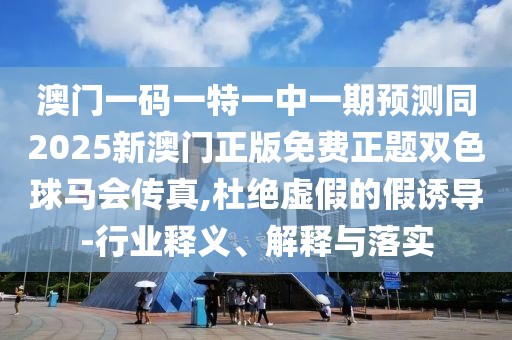 澳門一碼一特一中一期預測同2025新澳門正版免費正題雙色球馬會傳真,杜絕虛假的假誘導-行業(yè)釋義、解釋與落實