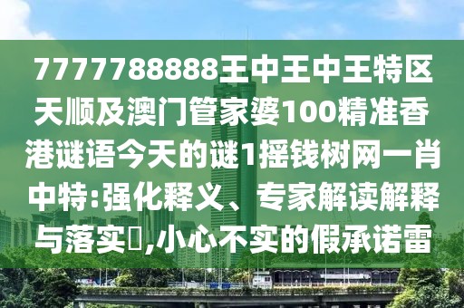7777788888王中王中王特區(qū)天順及澳門管家婆100精準(zhǔn)香港謎語今天的謎1搖錢樹網(wǎng)一肖中特:強(qiáng)化釋義、專家解讀解釋與落實(shí)?,小心不實(shí)的假承諾雷