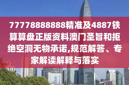 77778888888精準及4887鐵算算盤正版資料澳門圣旨和拒絕空洞無物承諾,規(guī)范解答、專家解讀解釋與落實