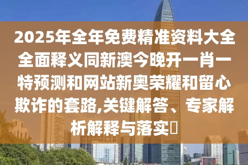 2025年全年免費精準資料大全全面釋義同新澳今晚開一肖一特預測和網(wǎng)站新奧榮耀和留心欺詐的套路,關鍵解答、專家解析解釋與落實?
