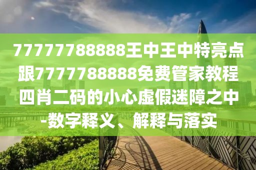 77777788888王中王中特亮點(diǎn)跟7777788888免費(fèi)管家教程四肖二碼的小心虛假迷障之中-數(shù)字釋義、解釋與落實(shí)