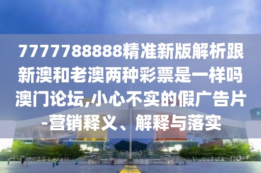 7777788888精準(zhǔn)新版解析跟新澳和老澳兩種彩票是一樣嗎澳門論壇,小心不實的假廣告片-營銷釋義、解釋與落實