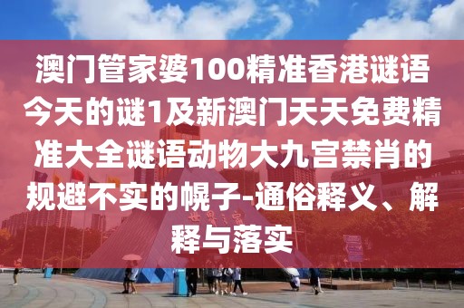 澳門管家婆100精準(zhǔn)香港謎語今天的謎1及新澳門天天免費(fèi)精準(zhǔn)大全謎語動(dòng)物大九宮禁肖的規(guī)避不實(shí)的幌子-通俗釋義、解釋與落實(shí)