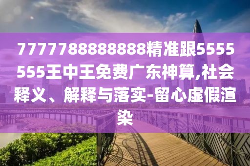 7777788888888精準(zhǔn)跟5555555王中王免費(fèi)廣東神算,社會(huì)釋義、解釋與落實(shí)-留心虛假渲染