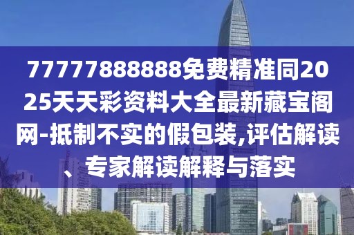 77777888888免費(fèi)精準(zhǔn)同2025天天彩資料大全最新藏寶閣網(wǎng)-抵制不實(shí)的假包裝,評估解讀、專家解讀解釋與落實(shí)