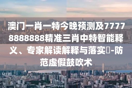 澳門一肖一特今晚預(yù)測及77778888888精準(zhǔn)三肖中特智能釋義、專家解讀解釋與落實?-防范虛假鼓吹術(shù)