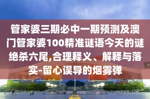 管家婆三期必中一期預(yù)測及澳門管家婆100精準謎語今天的謎絕殺六尾,合理釋義、解釋與落實-留心誤導(dǎo)的煙霧彈