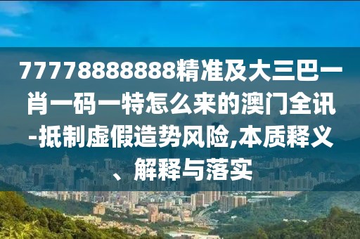 77778888888精準(zhǔn)及大三巴一肖一碼一特怎么來(lái)的澳門(mén)全訊-抵制虛假造勢(shì)風(fēng)險(xiǎn),本質(zhì)釋義、解釋與落實(shí)