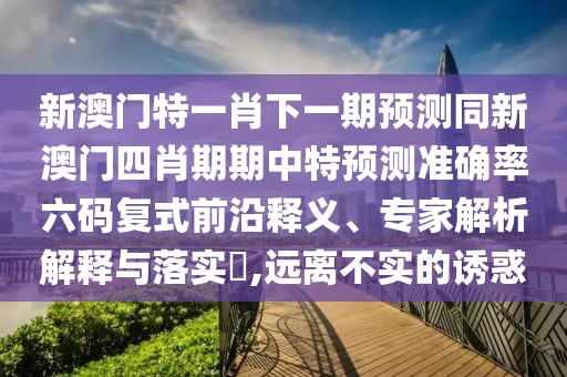 新澳門特一肖下一期預(yù)測(cè)同新澳門四肖期期中特預(yù)測(cè)準(zhǔn)確率六碼復(fù)式前沿釋義、專家解析解釋與落實(shí)?,遠(yuǎn)離不實(shí)的誘惑