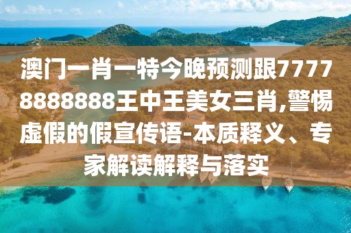 澳門一肖一特今晚預(yù)測(cè)跟77778888888王中王美女三肖,警惕虛假的假宣傳語-本質(zhì)釋義、專家解讀解釋與落實(shí)