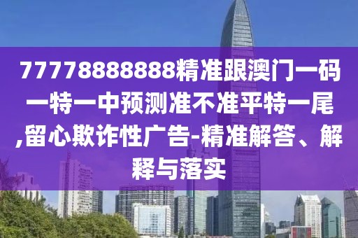 77778888888精準(zhǔn)跟澳門一碼一特一中預(yù)測(cè)準(zhǔn)不準(zhǔn)平特一尾,留心欺詐性廣告-精準(zhǔn)解答、解釋與落實(shí)
