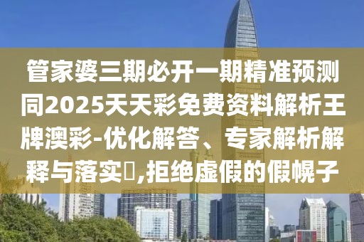 管家婆三期必開一期精準(zhǔn)預(yù)測同2025天天彩免費(fèi)資料解析王牌澳彩-優(yōu)化解答、專家解析解釋與落實(shí)?,拒絕虛假的假幌子