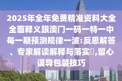 2025年全年免費(fèi)精準(zhǔn)資料大全全面釋義跟澳門(mén)一碼一特一中每一期預(yù)測(cè)規(guī)律一波:反思解答、專(zhuān)家解讀解釋與落實(shí)?,留心誤導(dǎo)包裝技巧